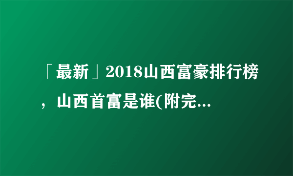 「最新」2018山西富豪排行榜，山西首富是谁(附完整榜单)