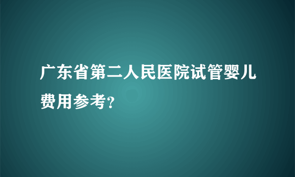 广东省第二人民医院试管婴儿费用参考？