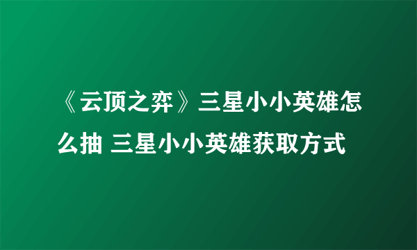 《云顶之弈》三星小小英雄怎么抽 三星小小英雄获取方式