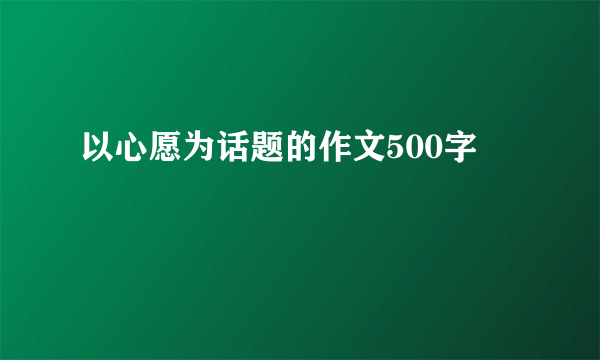 以心愿为话题的作文500字