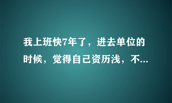 我上班快7年了，进去单位的时候，觉得自己资历浅，不管是领导还是一些比我来的早的老同事让我帮忙干的工