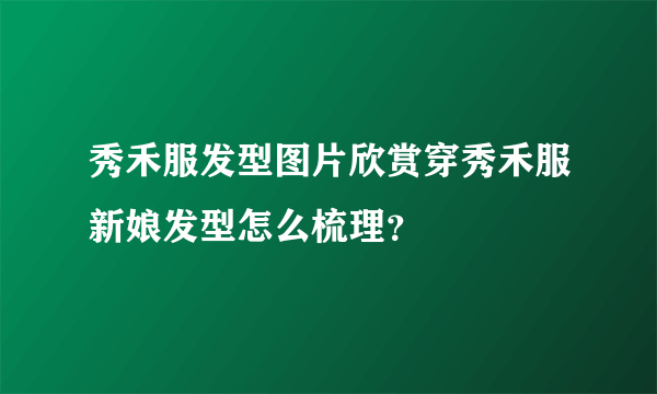 秀禾服发型图片欣赏穿秀禾服新娘发型怎么梳理？