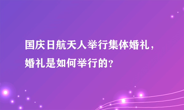 国庆日航天人举行集体婚礼，婚礼是如何举行的？