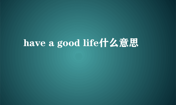 have a good life什么意思