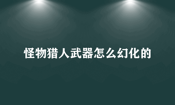 怪物猎人武器怎么幻化的