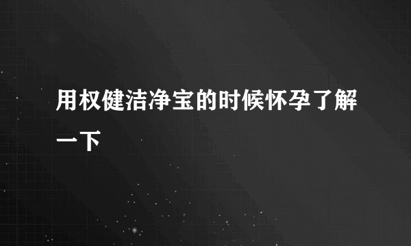 用权健洁净宝的时候怀孕了解一下