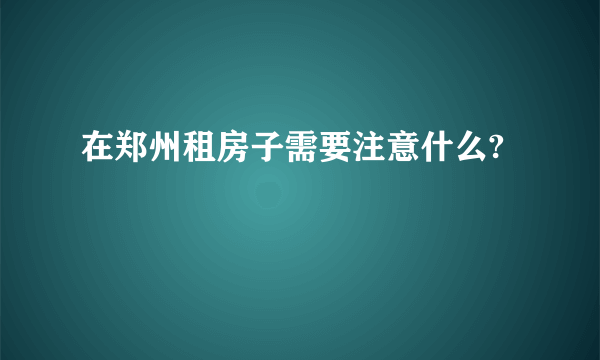 在郑州租房子需要注意什么?