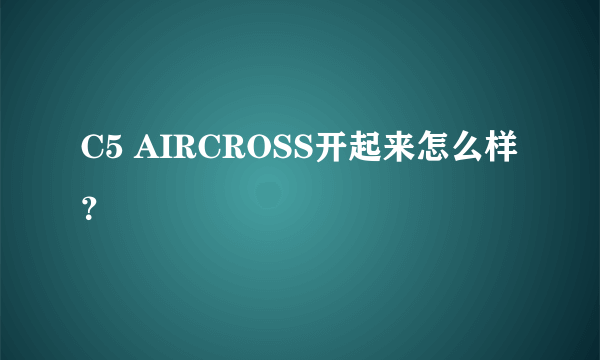 C5 AIRCROSS开起来怎么样？