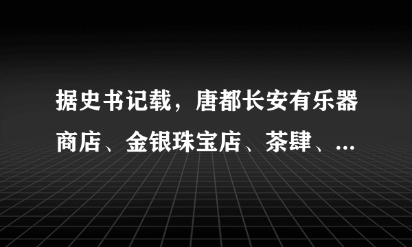 据史书记载，唐都长安有乐器商店、金银珠宝店、茶肆、客舍等。这一记载表明当时（　　）A.手工业生产发展B.对外贸易活跃C.商业经济繁荣D.经济重心南移