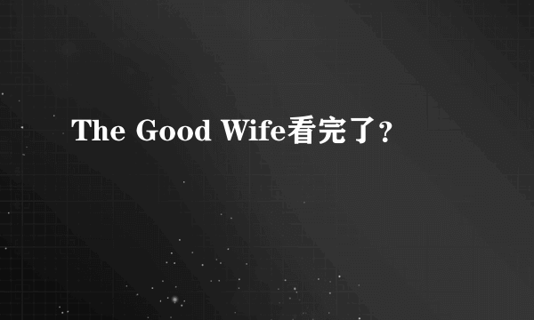 The Good Wife看完了？