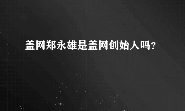 盖网郑永雄是盖网创始人吗？