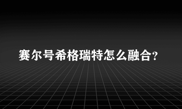 赛尔号希格瑞特怎么融合？