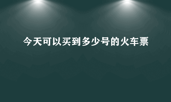 今天可以买到多少号的火车票