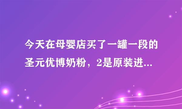 今天在母婴店买了一罐一段的圣元优博奶粉，2是原装进口的，丹麦产的，不知道奶粉怎么样？不会还有问题吧！