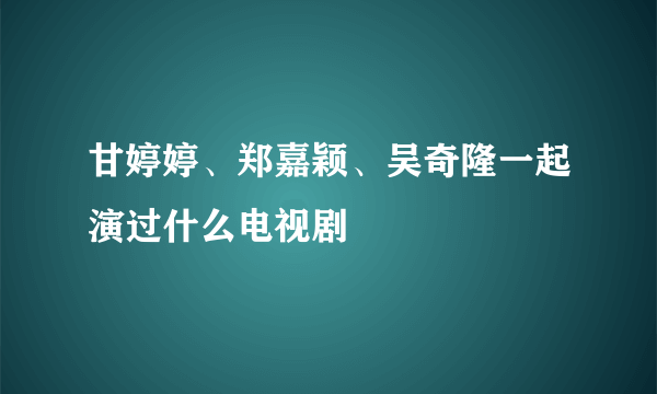 甘婷婷、郑嘉颖、吴奇隆一起演过什么电视剧