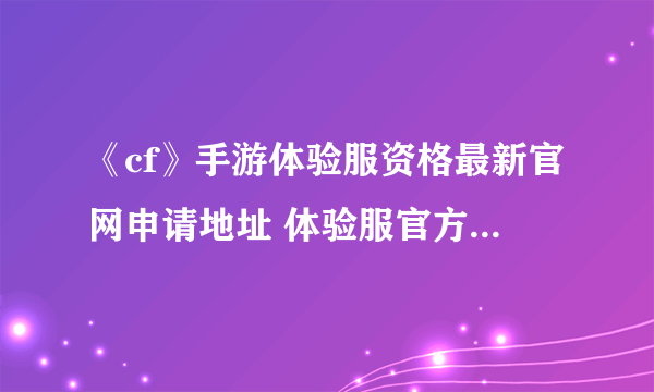 《cf》手游体验服资格最新官网申请地址 体验服官方版免费下载