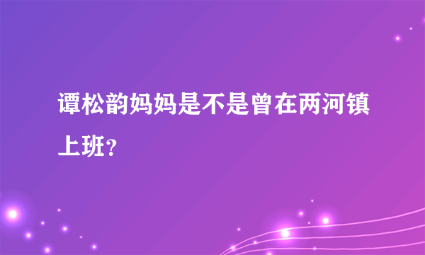 谭松韵妈妈是不是曾在两河镇上班？