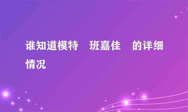 谁知道模特　班嘉佳　的详细情况