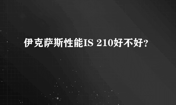 伊克萨斯性能IS 210好不好？