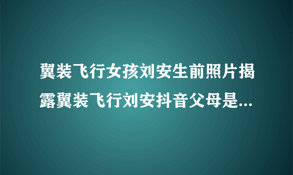 翼装飞行女孩刘安生前照片揭露翼装飞行刘安抖音父母是做什么的-飞外网