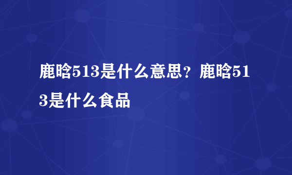 鹿晗513是什么意思？鹿晗513是什么食品