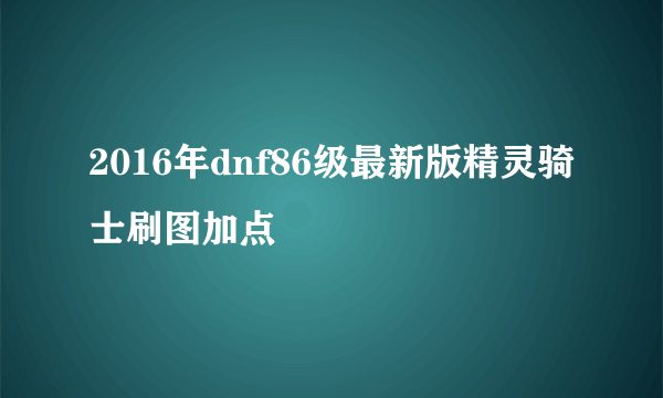 2016年dnf86级最新版精灵骑士刷图加点