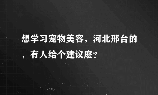 想学习宠物美容，河北邢台的，有人给个建议麽？