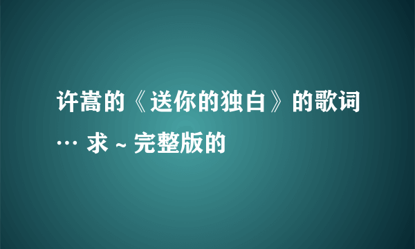 许嵩的《送你的独白》的歌词… 求～完整版的