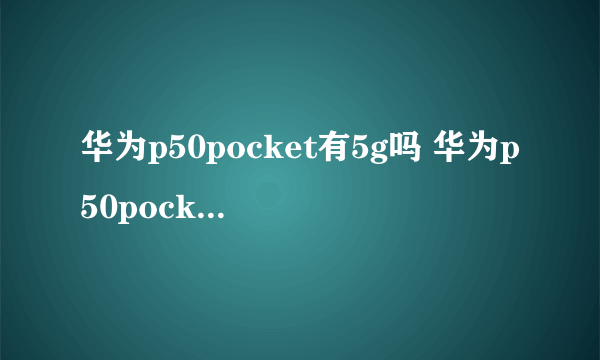 华为p50pocket有5g吗 华为p50pocket支持5g吗