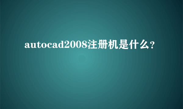 autocad2008注册机是什么？