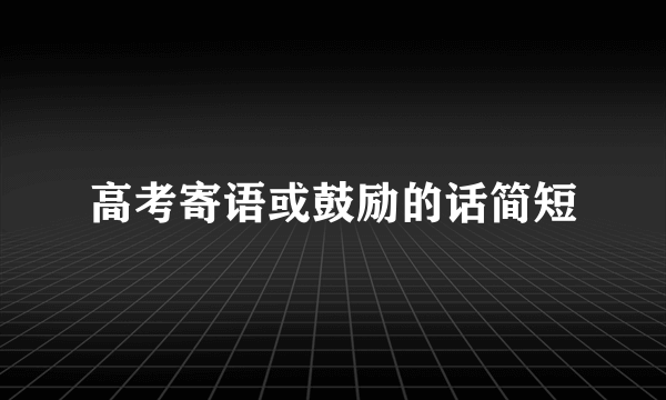 高考寄语或鼓励的话简短