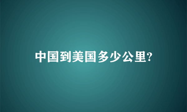 中国到美国多少公里?