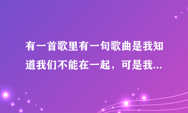 有一首歌里有一句歌曲是我知道我们不能在一起，可是我依然爱着你，歌名是什么啊？