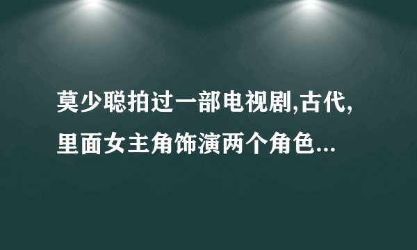 莫少聪拍过一部电视剧,古代,里面女主角饰演两个角色的.不知道叫什么名字了