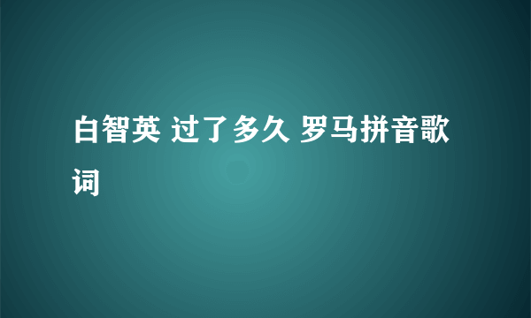 白智英 过了多久 罗马拼音歌词