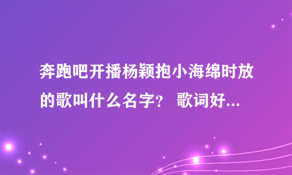 奔跑吧开播杨颖抱小海绵时放的歌叫什么名字？ 歌词好像是 我的宝贝 宝贝 我的小鬼