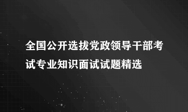 全国公开选拔党政领导干部考试专业知识面试试题精选