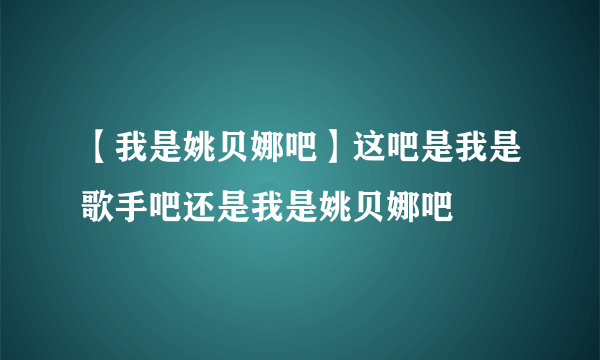 【我是姚贝娜吧】这吧是我是歌手吧还是我是姚贝娜吧