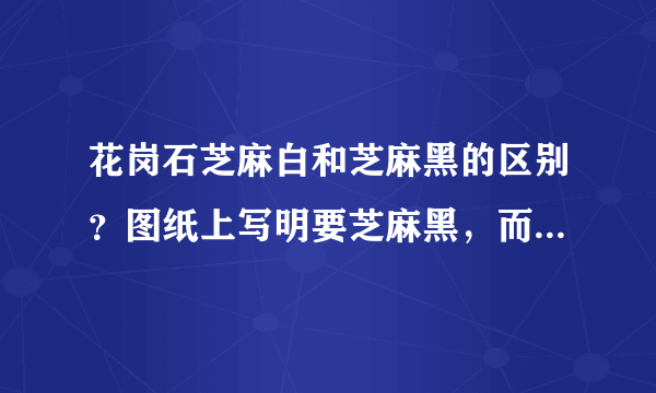 花岗石芝麻白和芝麻黑的区别？图纸上写明要芝麻黑，而市场上只有芝麻白又称603，芝麻黑到底是什么？