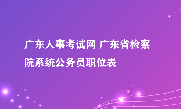 广东人事考试网 广东省检察院系统公务员职位表