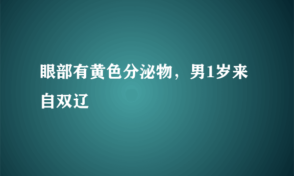 眼部有黄色分泌物，男1岁来自双辽