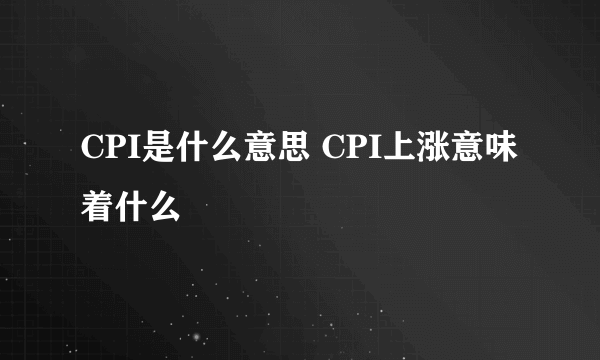 CPI是什么意思 CPI上涨意味着什么