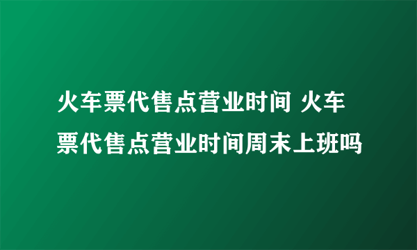 火车票代售点营业时间 火车票代售点营业时间周末上班吗