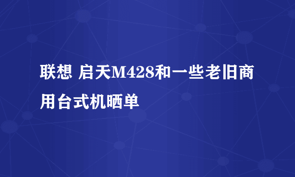 联想 启天M428和一些老旧商用台式机晒单