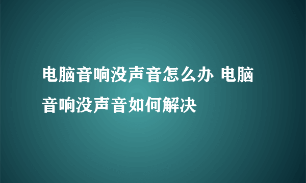 电脑音响没声音怎么办 电脑音响没声音如何解决