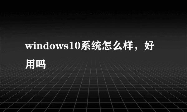 windows10系统怎么样，好用吗