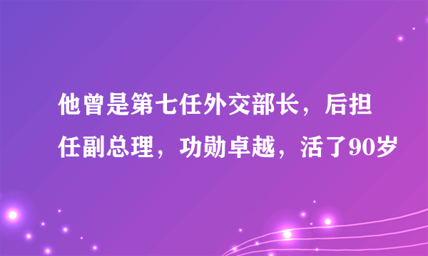 他曾是第七任外交部长，后担任副总理，功勋卓越，活了90岁