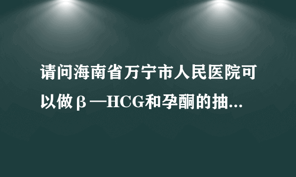 请问海南省万宁市人民医院可以做β—HCG和孕酮的抽血检查吗