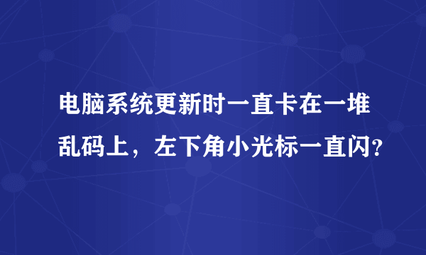 电脑系统更新时一直卡在一堆乱码上，左下角小光标一直闪？