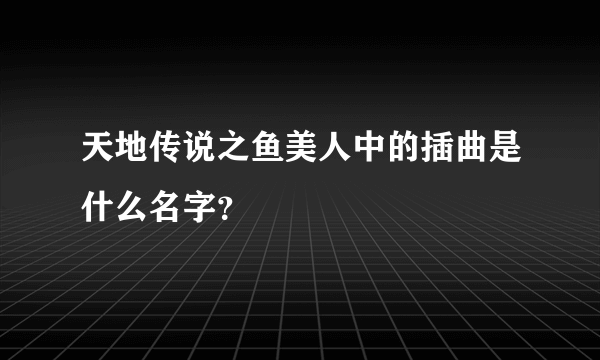 天地传说之鱼美人中的插曲是什么名字？